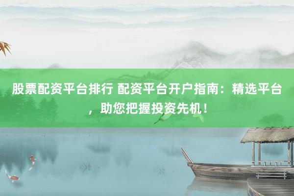 股票配资平台排行 配资平台开户指南：精选平台，助您把握投资先机！