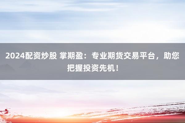 2024配资炒股 掌期盈：专业期货交易平台，助您把握投资先机！