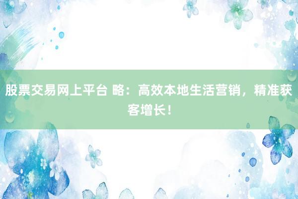 股票交易网上平台 略：高效本地生活营销，精准获客增长！