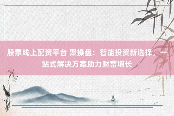 股票线上配资平台 聚操盘：智能投资新选择，一站式解决方案助力财富增长