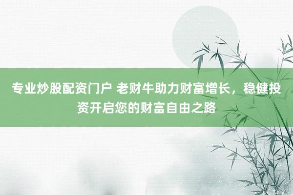 专业炒股配资门户 老财牛助力财富增长，稳健投资开启您的财富自由之路