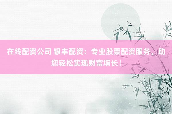 在线配资公司 银丰配资：专业股票配资服务，助您轻松实现财富增长！