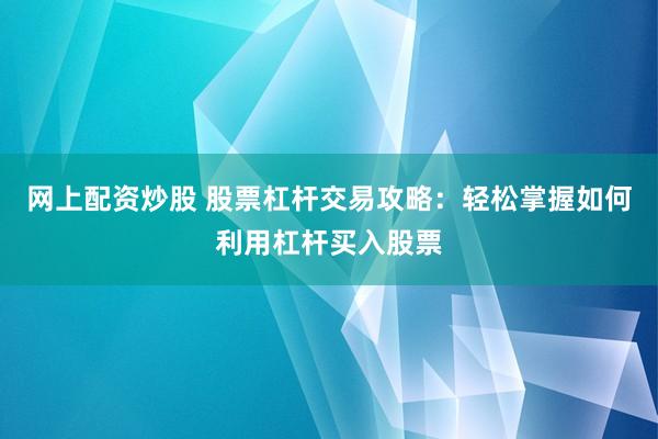 网上配资炒股 股票杠杆交易攻略：轻松掌握如何利用杠杆买入股票