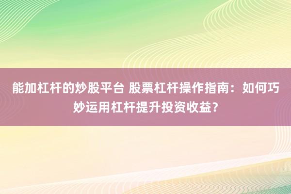 能加杠杆的炒股平台 股票杠杆操作指南：如何巧妙运用杠杆提升投资收益？