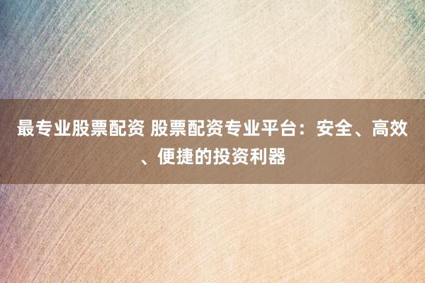 最专业股票配资 股票配资专业平台：安全、高效、便捷的投资利器