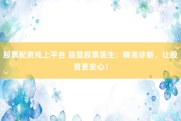 股票配资线上平台 益盟股票医生：精准诊断，让投资更安心！