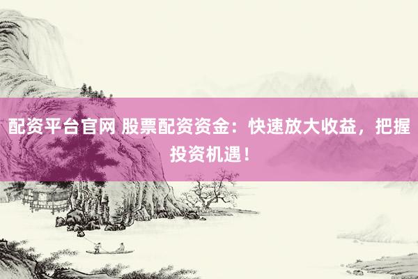 配资平台官网 股票配资资金：快速放大收益，把握投资机遇！