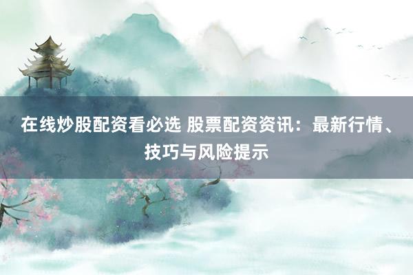 在线炒股配资看必选 股票配资资讯：最新行情、技巧与风险提示