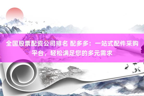 全国股票配资公司排名 配多多：一站式配件采购平台，轻松满足您的多元需求