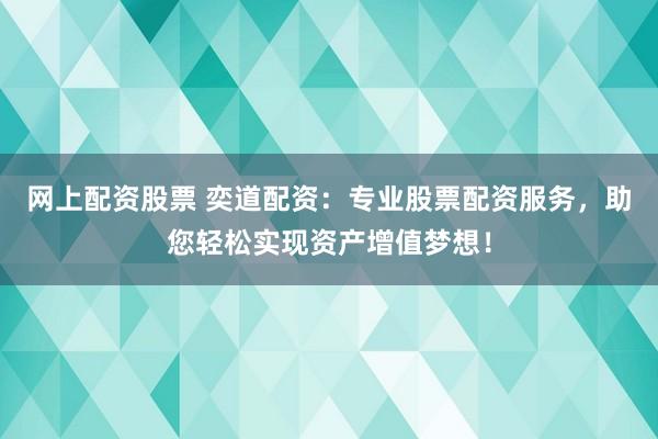 网上配资股票 奕道配资：专业股票配资服务，助您轻松实现资产增值梦想！