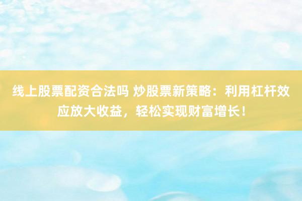 线上股票配资合法吗 炒股票新策略：利用杠杆效应放大收益，轻松实现财富增长！