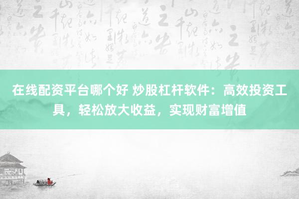 在线配资平台哪个好 炒股杠杆软件：高效投资工具，轻松放大收益，实现财富增值