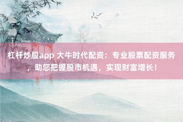 杠杆炒股app 大牛时代配资：专业股票配资服务，助您把握股市机遇，实现财富增长！