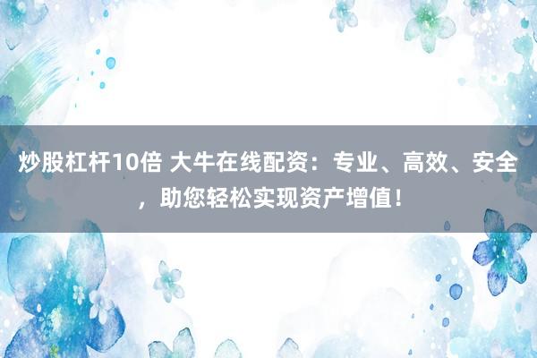 炒股杠杆10倍 大牛在线配资：专业、高效、安全，助您轻松实现资产增值！