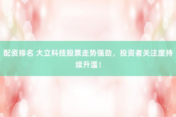 配资排名 大立科技股票走势强劲，投资者关注度持续升温！