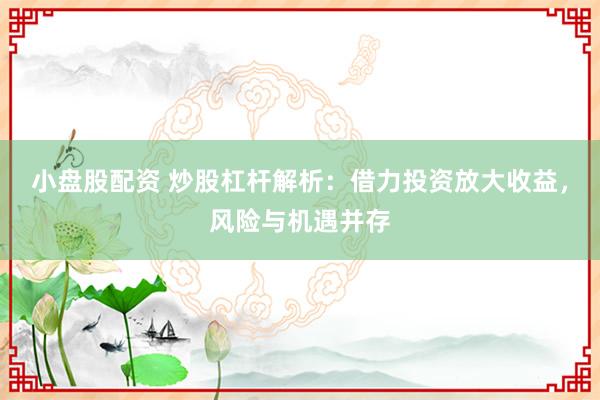小盘股配资 炒股杠杆解析：借力投资放大收益，风险与机遇并存
