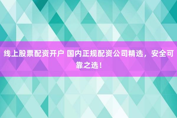 线上股票配资开户 国内正规配资公司精选，安全可靠之选！