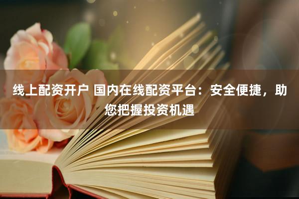 线上配资开户 国内在线配资平台：安全便捷，助您把握投资机遇