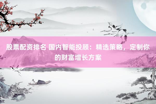股票配资排名 国内智能投顾：精选策略，定制你的财富增长方案