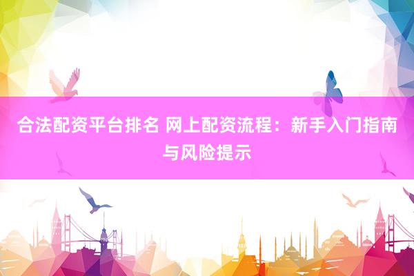 合法配资平台排名 网上配资流程：新手入门指南与风险提示