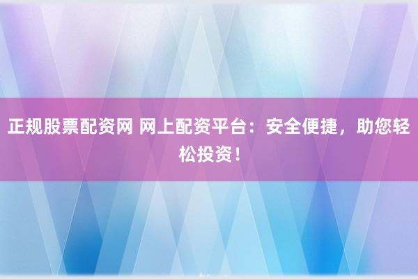 正规股票配资网 网上配资平台：安全便捷，助您轻松投资！