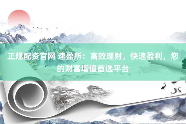 正规配资官网 速盈所：高效理财，快速盈利，您的财富增值首选平台