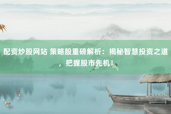 配资炒股网站 策略股重磅解析：揭秘智慧投资之道，把握股市先机！