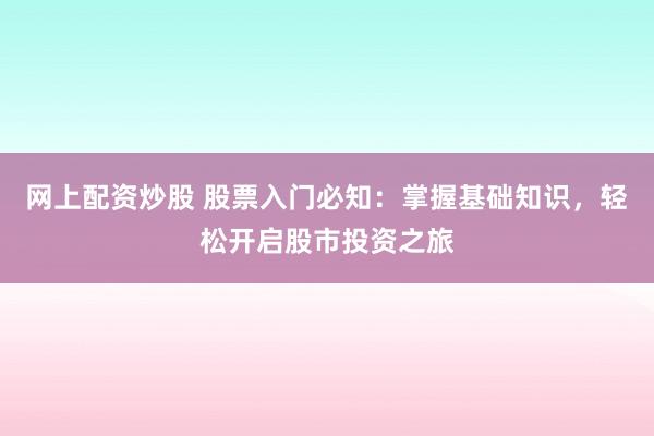 网上配资炒股 股票入门必知：掌握基础知识，轻松开启股市投资之旅