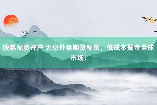 股票配资开户 无息外盘期货配资，低成本掘金全球市场！