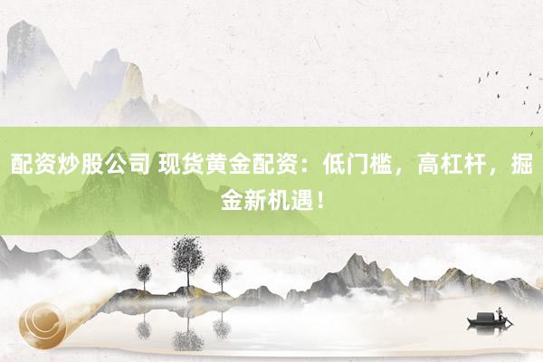 配资炒股公司 现货黄金配资：低门槛，高杠杆，掘金新机遇！