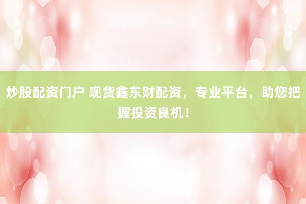 炒股配资门户 现货鑫东财配资，专业平台，助您把握投资良机！