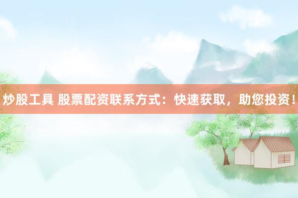 炒股工具 股票配资联系方式：快速获取，助您投资！