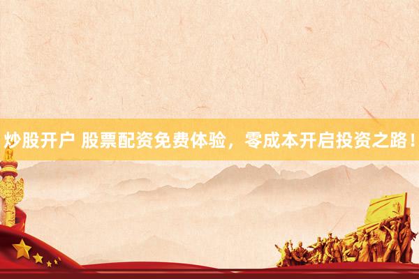 炒股开户 股票配资免费体验，零成本开启投资之路！