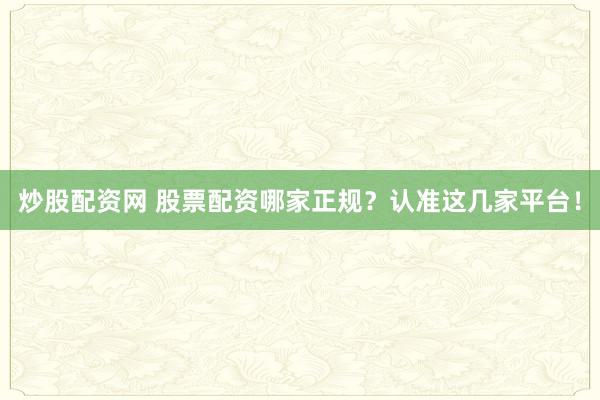 炒股配资网 股票配资哪家正规？认准这几家平台！