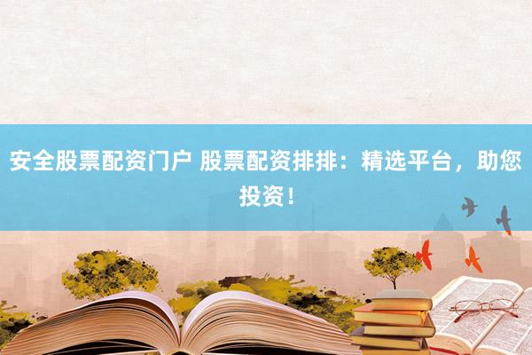 安全股票配资门户 股票配资排排：精选平台，助您投资！