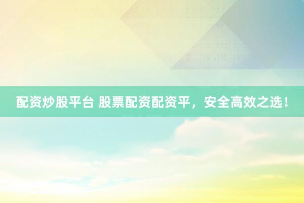 配资炒股平台 股票配资配资平，安全高效之选！