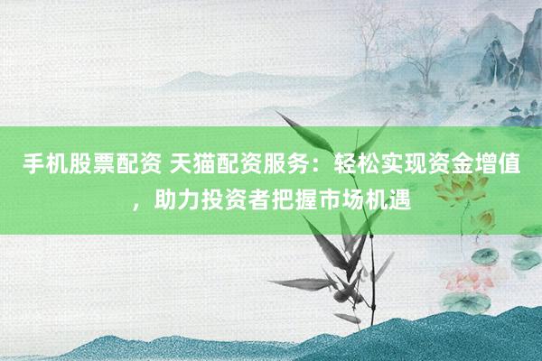 手机股票配资 天猫配资服务：轻松实现资金增值，助力投资者把握市场机遇