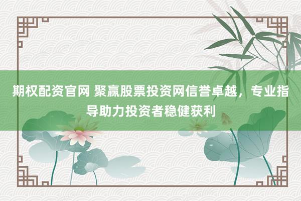 期权配资官网 聚赢股票投资网信誉卓越，专业指导助力投资者稳健获利
