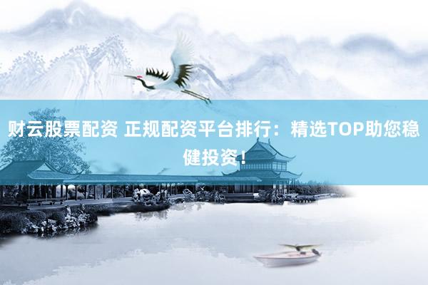 财云股票配资 正规配资平台排行：精选TOP助您稳健投资！