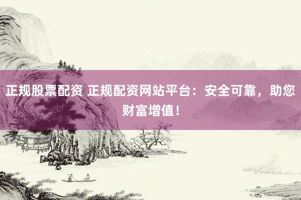 正规股票配资 正规配资网站平台：安全可靠，助您财富增值！