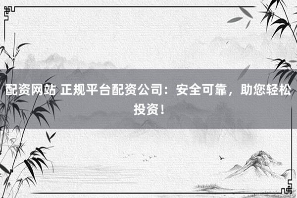 配资网站 正规平台配资公司：安全可靠，助您轻松投资！