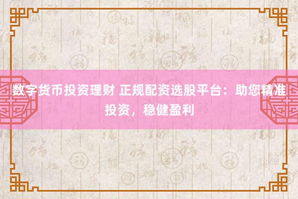 数字货币投资理财 正规配资选股平台：助您精准投资，稳健盈利