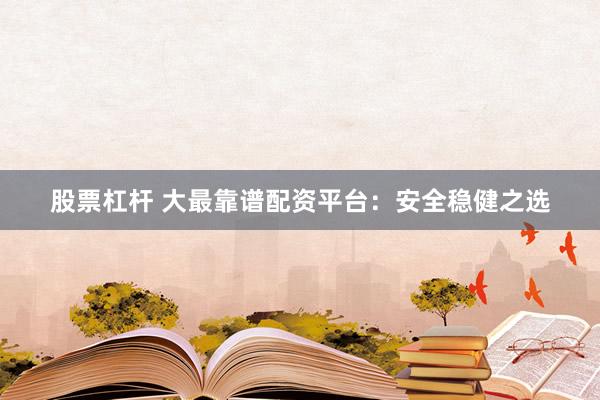 股票杠杆 大最靠谱配资平台：安全稳健之选