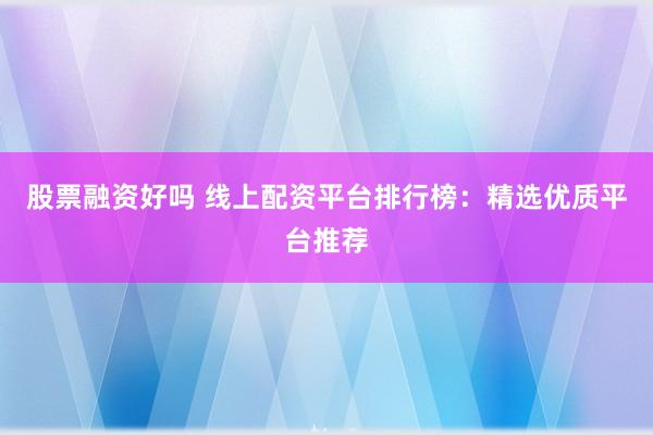 股票融资好吗 线上配资平台排行榜：精选优质平台推荐