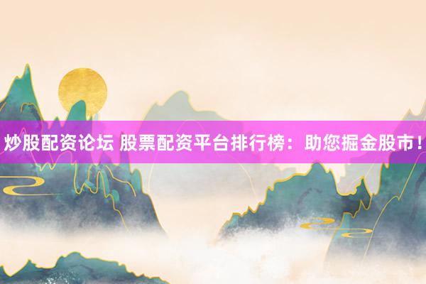 炒股配资论坛 股票配资平台排行榜：助您掘金股市！