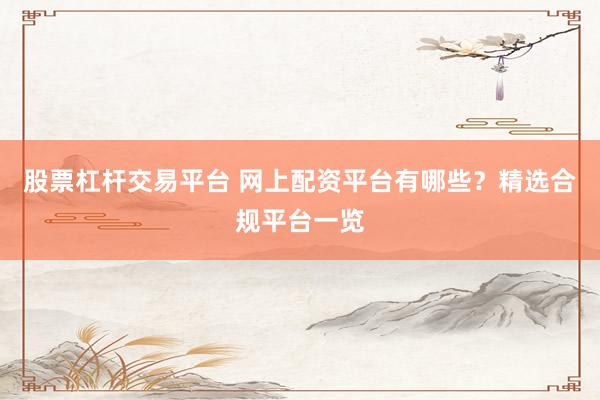 股票杠杆交易平台 网上配资平台有哪些？精选合规平台一览