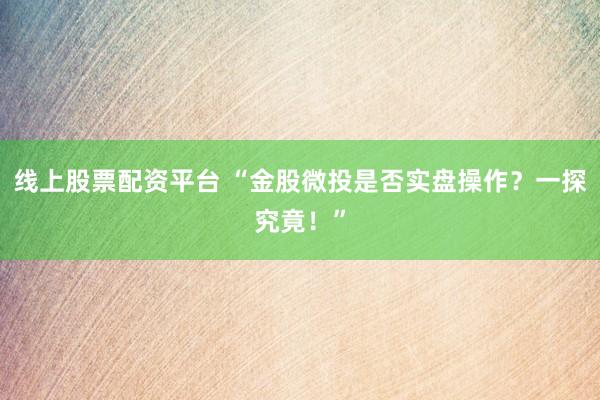 线上股票配资平台 “金股微投是否实盘操作？一探究竟！”