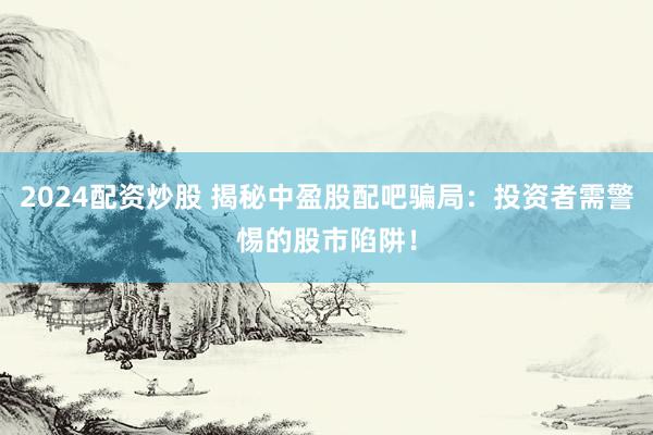 2024配资炒股 揭秘中盈股配吧骗局：投资者需警惕的股市陷阱！