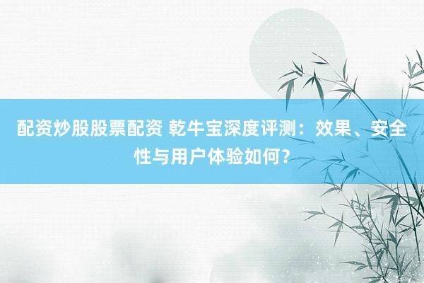 配资炒股股票配资 乾牛宝深度评测：效果、安全性与用户体验如何？