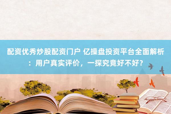 配资优秀炒股配资门户 亿操盘投资平台全面解析：用户真实评价，一探究竟好不好？